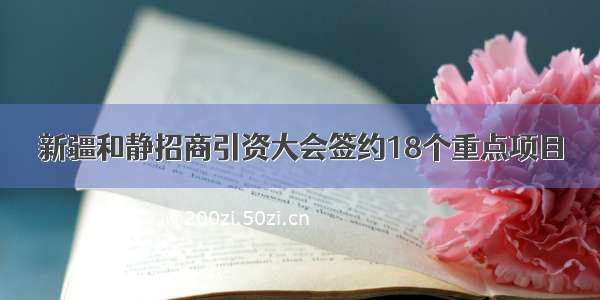 新疆和静招商引资大会签约18个重点项目