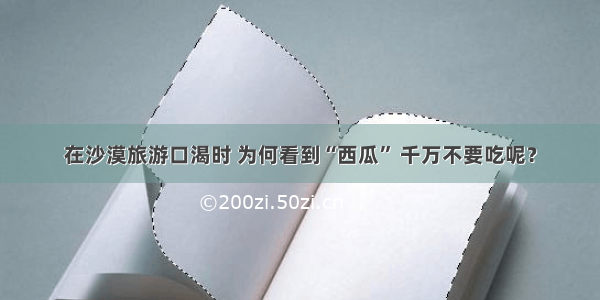 在沙漠旅游口渴时 为何看到“西瓜” 千万不要吃呢？