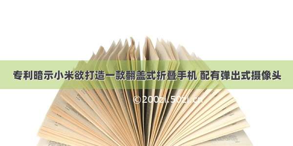 专利暗示小米欲打造一款翻盖式折叠手机 配有弹出式摄像头