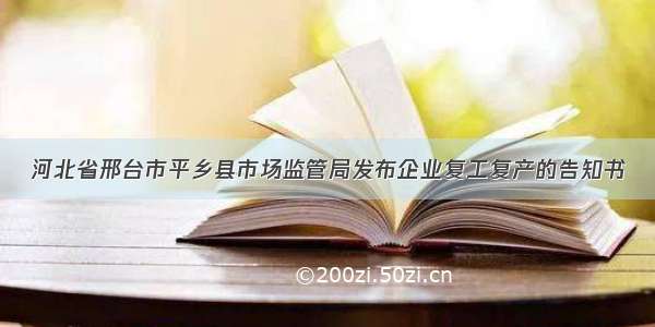 河北省邢台市平乡县市场监管局发布企业复工复产的告知书