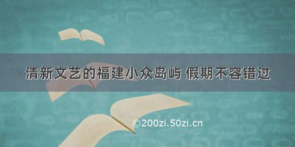 清新文艺的福建小众岛屿 假期不容错过