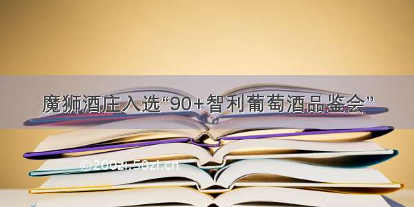 魔狮酒庄入选“90+智利葡萄酒品鉴会”