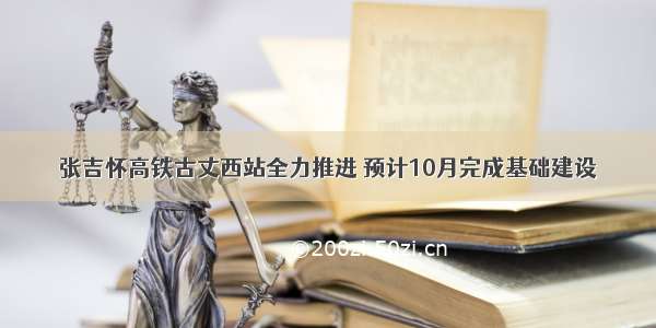 张吉怀高铁古丈西站全力推进 预计10月完成基础建设