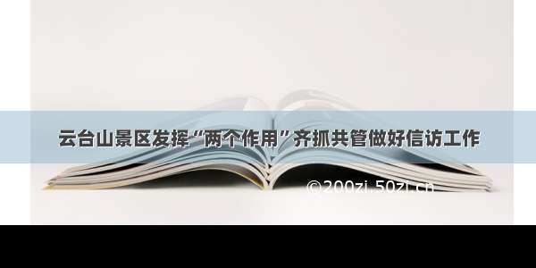 云台山景区发挥“两个作用”齐抓共管做好信访工作