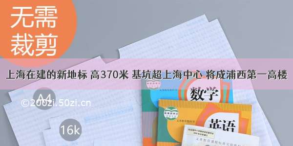 上海在建的新地标 高370米 基坑超上海中心 将成浦西第一高楼