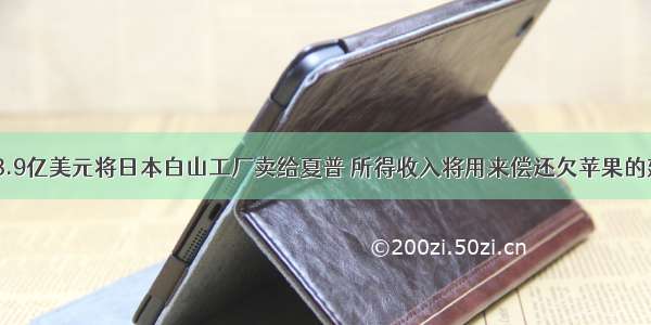 JDI以3.9亿美元将日本白山工厂卖给夏普 所得收入将用来偿还欠苹果的建厂费