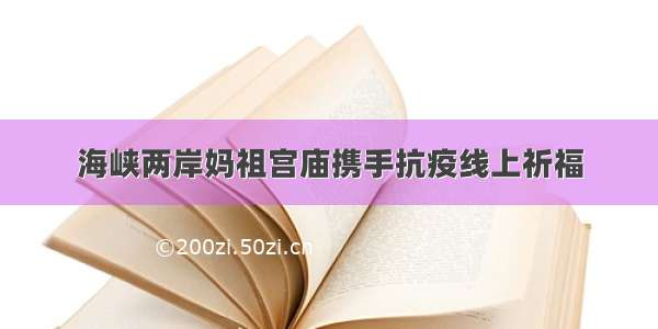 海峡两岸妈祖宫庙携手抗疫线上祈福