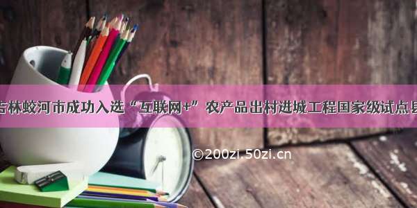 吉林蛟河市成功入选“互联网+”农产品出村进城工程国家级试点县