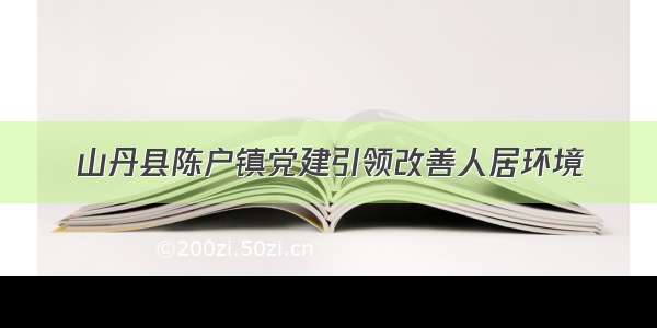 山丹县陈户镇党建引领改善人居环境