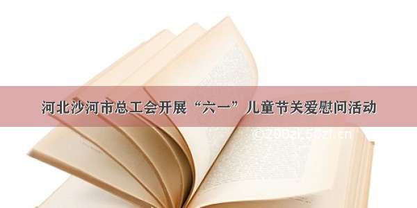 河北沙河市总工会开展“六一”儿童节关爱慰问活动