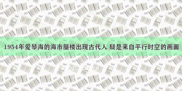 1954年爱琴海的海市蜃楼出现古代人 疑是来自平行时空的画面