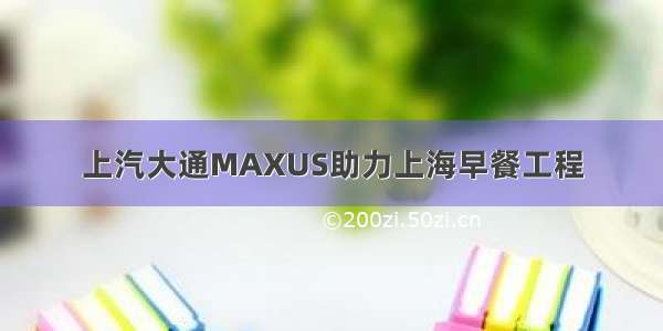 上汽大通MAXUS助力上海早餐工程