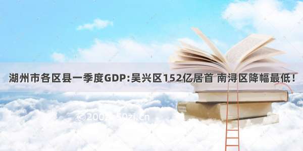 湖州市各区县一季度GDP:吴兴区152亿居首 南浔区降幅最低！