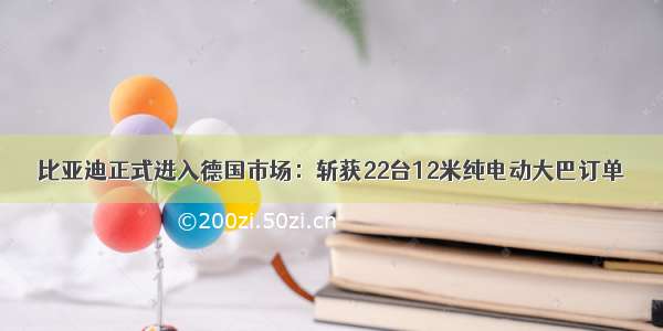 比亚迪正式进入德国市场：斩获22台12米纯电动大巴订单