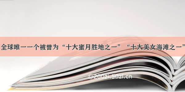 全球唯一一个被誉为“十大蜜月胜地之一”“十大美女海滩之一”