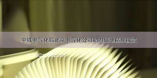 中铁电气化局北京电气化公司助力属地精准扶贫