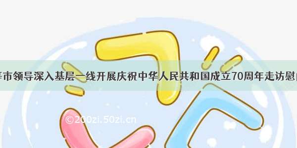 王晓等市领导深入基层一线开展庆祝中华人民共和国成立70周年走访慰问活动