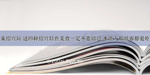 来绍兴玩 这四种绍兴特色美食一定不要错过 本地人和游客都爱吃