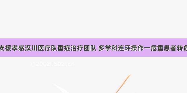 我省支援孝感汉川医疗队重症治疗团队 多学科连环操作一危重患者转危为安