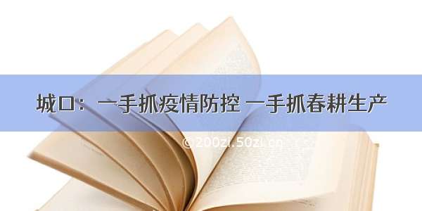 城口：一手抓疫情防控 一手抓春耕生产