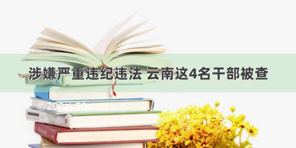 涉嫌严重违纪违法 云南这4名干部被查