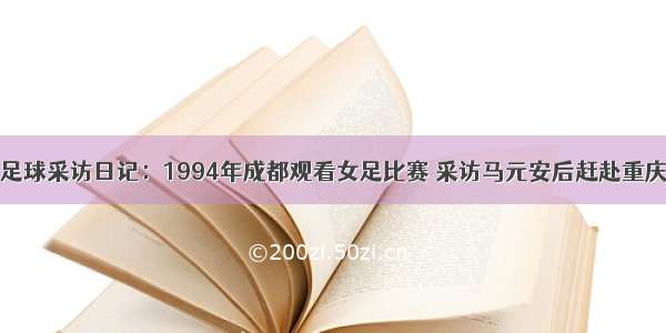 足球采访日记：1994年成都观看女足比赛 采访马元安后赶赴重庆