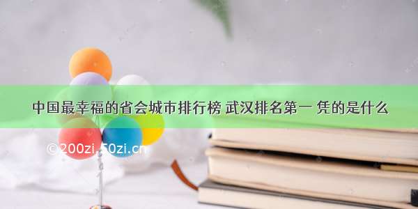 中国最幸福的省会城市排行榜 武汉排名第一 凭的是什么