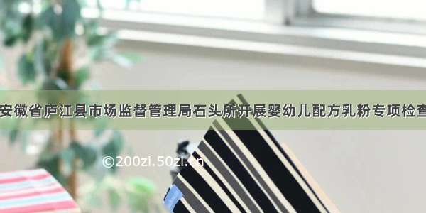 安徽省庐江县市场监督管理局石头所开展婴幼儿配方乳粉专项检查