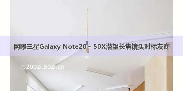 网曝三星Galaxy Note20+ 50X潜望长焦镜头对标友商