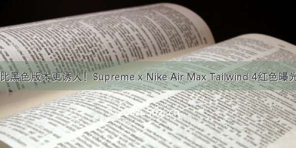 比黑色版本更诱人！Supreme x Nike Air Max Tailwind 4红色曝光