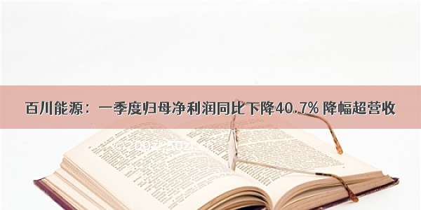 百川能源：一季度归母净利润同比下降40.7% 降幅超营收