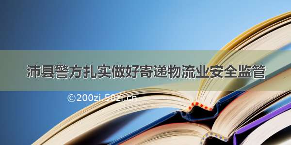 沛县警方扎实做好寄递物流业安全监管