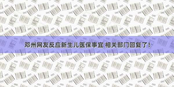 邓州网友反应新生儿医保事宜 相关部门回复了！