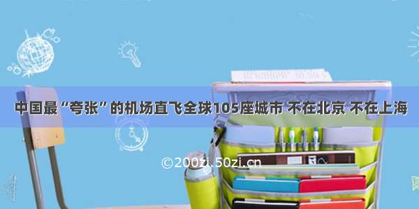 中国最“夸张”的机场直飞全球105座城市 不在北京 不在上海