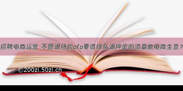 招聘电商运营 不愿退场的ofo要借排队退押金的流量做电商生意？