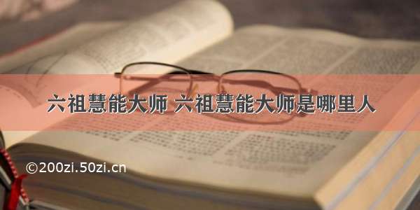 六祖慧能大师 六祖慧能大师是哪里人