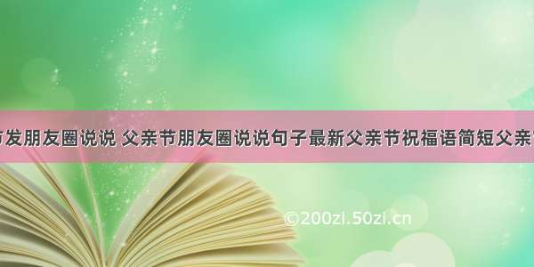 父亲节发朋友圈说说 父亲节朋友圈说说句子最新父亲节祝福语简短父亲节快乐