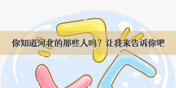 你知道河北的那些人吗？让我来告诉你吧