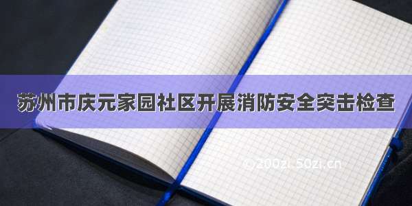 苏州市庆元家园社区开展消防安全突击检查