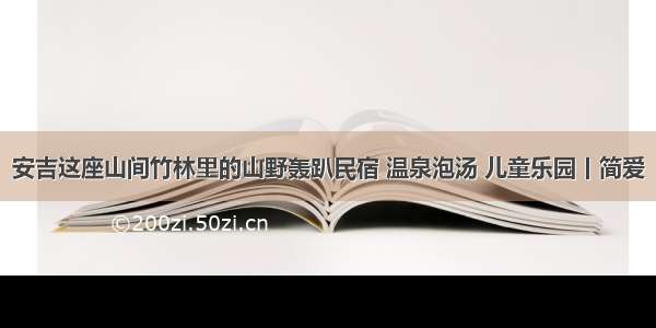 安吉这座山间竹林里的山野轰趴民宿 温泉泡汤 儿童乐园丨简爱