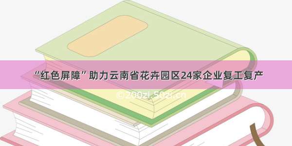 “红色屏障”助力云南省花卉园区24家企业复工复产