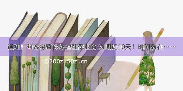 通知！句容将暂停办理社保业务 为期近10天！时间就在……