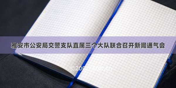 雅安市公安局交警支队直属三个大队联合召开新闻通气会