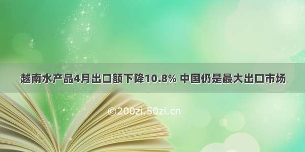 越南水产品4月出口额下降10.8% 中国仍是最大出口市场