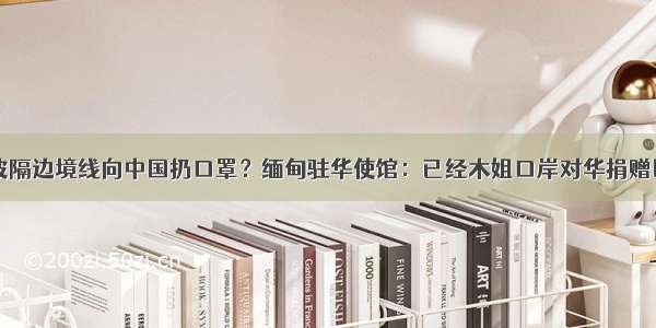 缅甸胞波隔边境线向中国扔口罩？缅甸驻华使馆：已经木姐口岸对华捐赠医疗物资