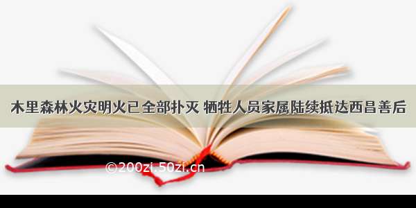 木里森林火灾明火已全部扑灭 牺牲人员家属陆续抵达西昌善后