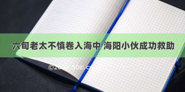 六旬老太不慎卷入海中 海阳小伙成功救助