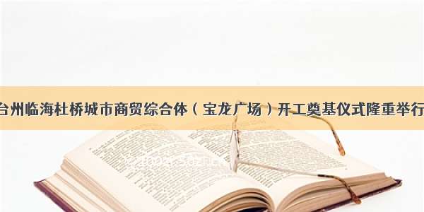 台州临海杜桥城市商贸综合体（宝龙广场）开工奠基仪式隆重举行！