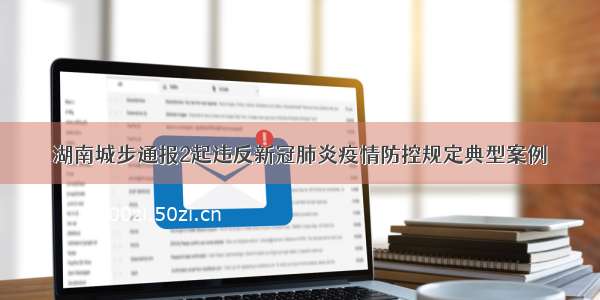 湖南城步通报2起违反新冠肺炎疫情防控规定典型案例