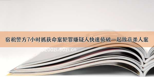 宿松警方7小时抓获命案犯罪嫌疑人快速侦破一起故意杀人案